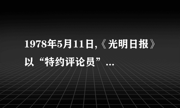 1978年5月11日,《光明日报》以“特约评论员”的名义发表了题为《实践是检验真理的唯一标准》的文章,这篇