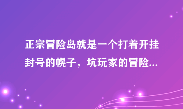 正宗冒险岛就是一个打着开挂封号的幌子，坑玩家的冒险岛私服。 GM更是参与玩家的事情。