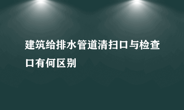 建筑给排水管道清扫口与检查口有何区别