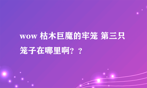 wow 枯木巨魔的牢笼 第三只笼子在哪里啊？？