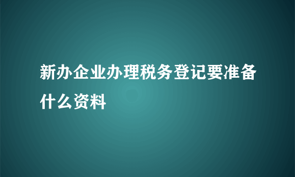 新办企业办理税务登记要准备什么资料