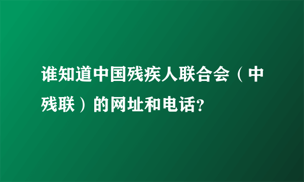 谁知道中国残疾人联合会（中残联）的网址和电话？