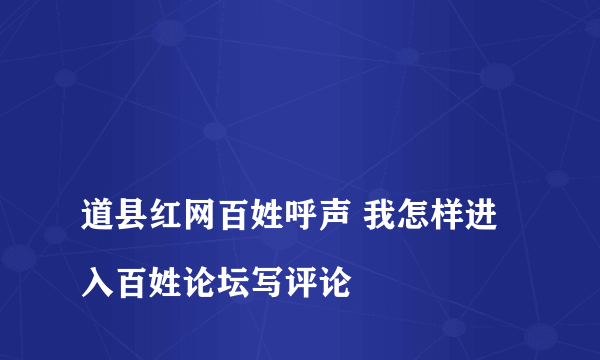 
道县红网百姓呼声 我怎样进入百姓论坛写评论

