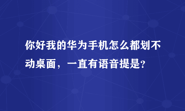 你好我的华为手机怎么都划不动桌面，一直有语音提是？