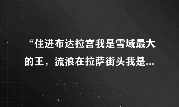 “住进布达拉宫我是雪域最大的王，流浪在拉萨街头我是世间最美的情郎”原文是什么？