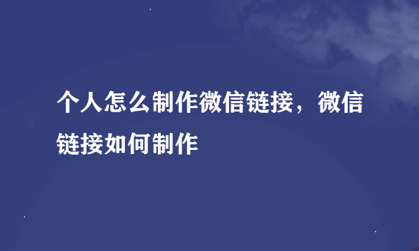 个人怎么制作微信链接，微信链接如何制作