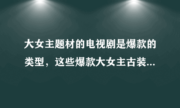 大女主题材的电视剧是爆款的类型，这些爆款大女主古装剧，你都看过哪些？