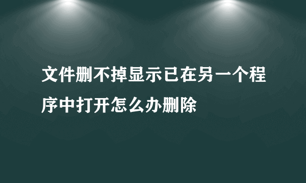 文件删不掉显示已在另一个程序中打开怎么办删除