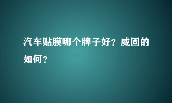 汽车贴膜哪个牌子好？威固的如何？