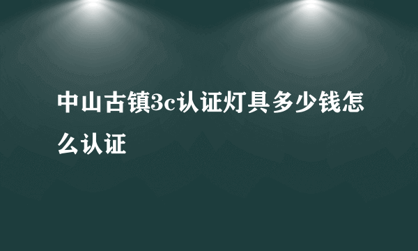 中山古镇3c认证灯具多少钱怎么认证