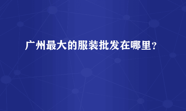 广州最大的服装批发在哪里？