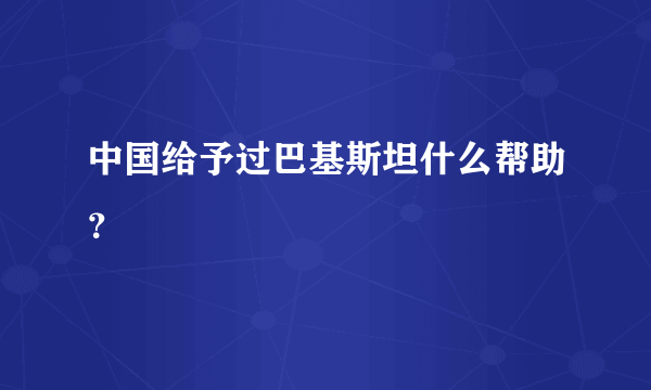 中国给予过巴基斯坦什么帮助？