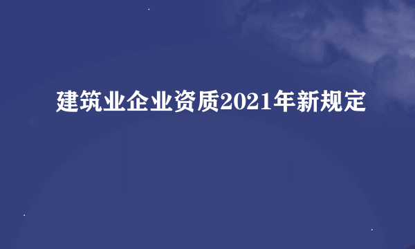 建筑业企业资质2021年新规定