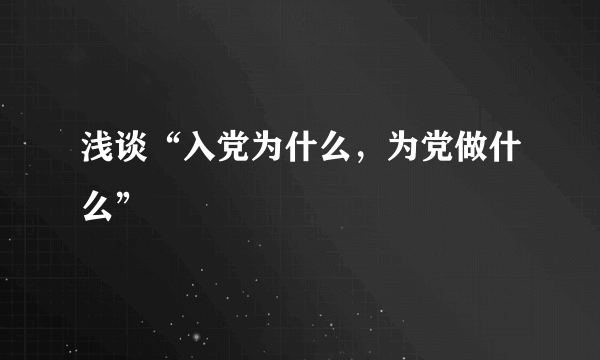 浅谈“入党为什么，为党做什么”