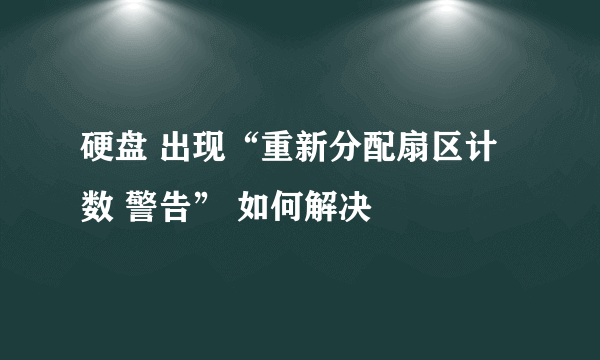 硬盘 出现“重新分配扇区计数 警告” 如何解决