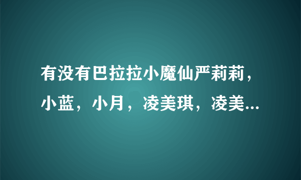 有没有巴拉拉小魔仙严莉莉，小蓝，小月，凌美琪，凌美雪的个人资料