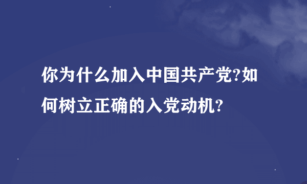 你为什么加入中国共产党?如何树立正确的入党动机?