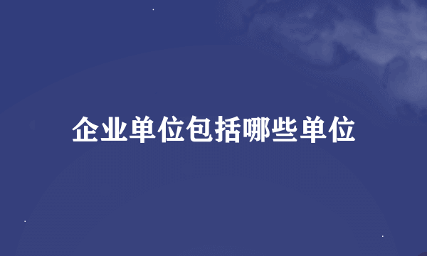 企业单位包括哪些单位