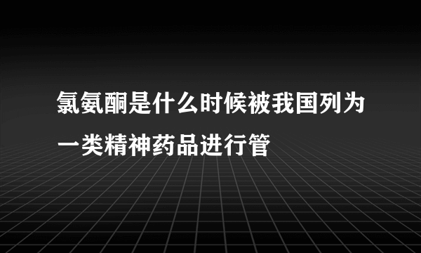 氯氨酮是什么时候被我国列为一类精神药品进行管