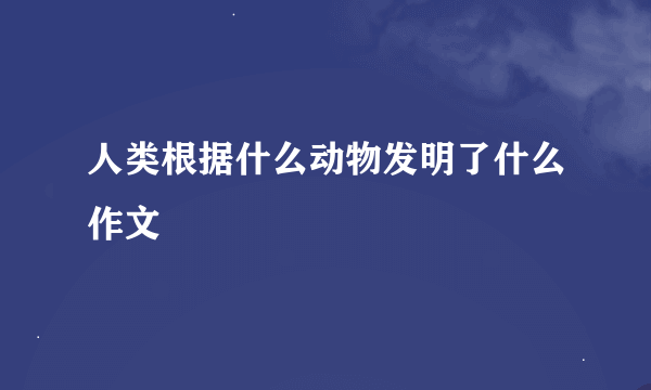 人类根据什么动物发明了什么作文