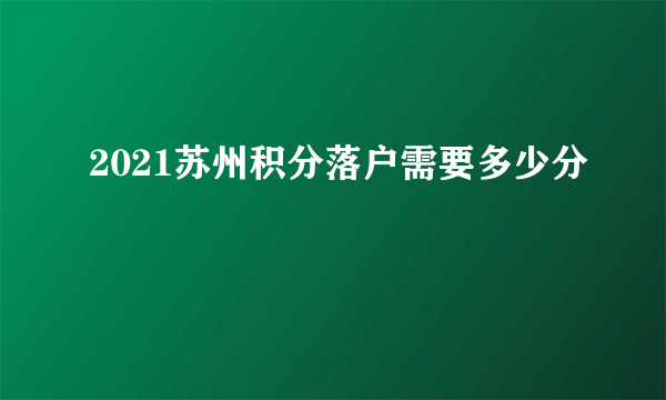 2021苏州积分落户需要多少分