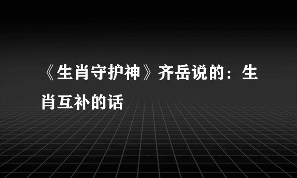 《生肖守护神》齐岳说的：生肖互补的话