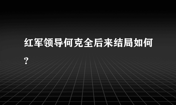 红军领导何克全后来结局如何？