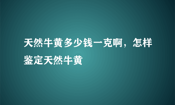 天然牛黄多少钱一克啊，怎样鉴定天然牛黄