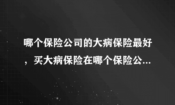 哪个保险公司的大病保险最好，买大病保险在哪个保险公司买好?