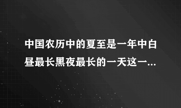 中国农历中的夏至是一年中白昼最长黑夜最长的一天这一天，北京的黑夜时间是白天时间的五分之三，白昼和黑