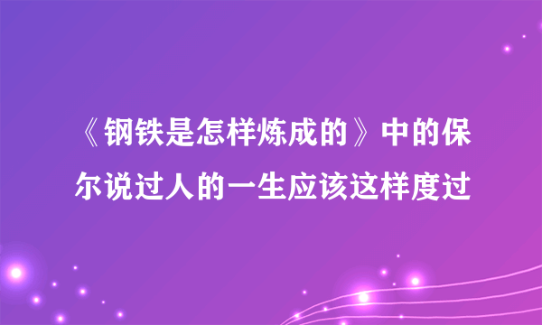 《钢铁是怎样炼成的》中的保尔说过人的一生应该这样度过