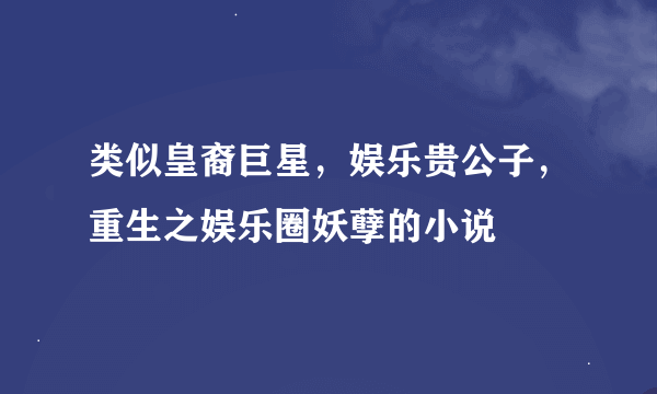 类似皇裔巨星，娱乐贵公子，重生之娱乐圈妖孽的小说