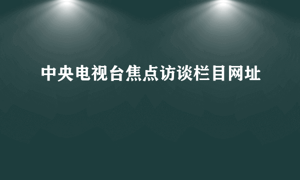 中央电视台焦点访谈栏目网址