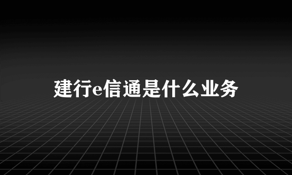 建行e信通是什么业务