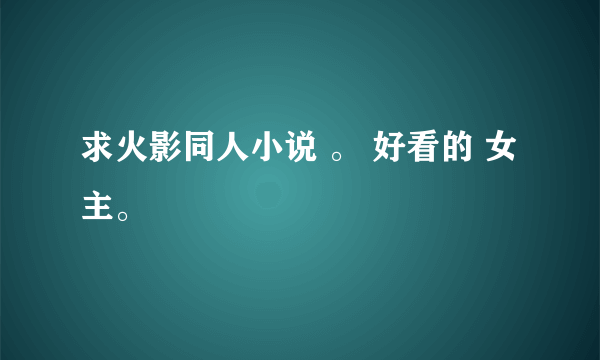 求火影同人小说 。 好看的 女主。