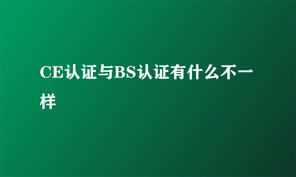 CE认证与BS认证有什么不一样