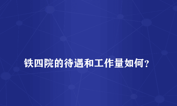 
铁四院的待遇和工作量如何？

