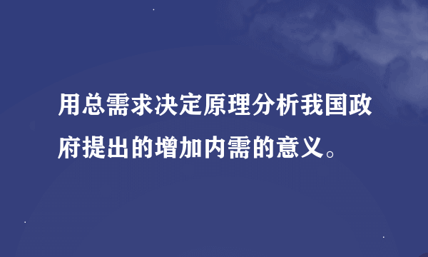 用总需求决定原理分析我国政府提出的增加内需的意义。