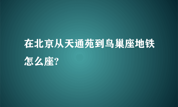 在北京从天通苑到鸟巢座地铁怎么座?