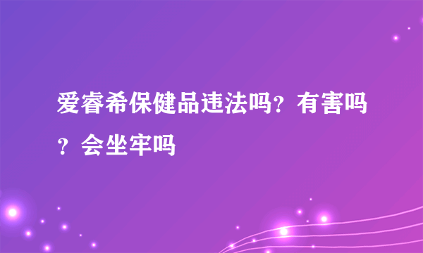 爱睿希保健品违法吗？有害吗？会坐牢吗