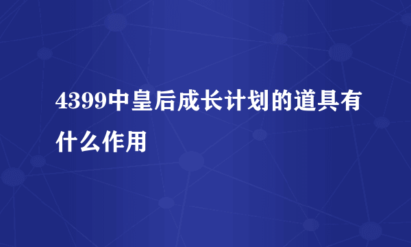 4399中皇后成长计划的道具有什么作用