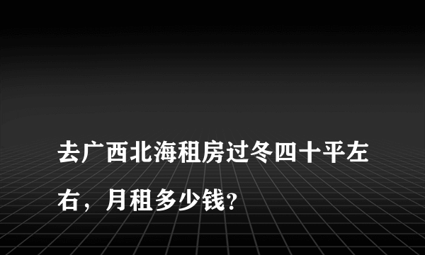 
去广西北海租房过冬四十平左右，月租多少钱？

