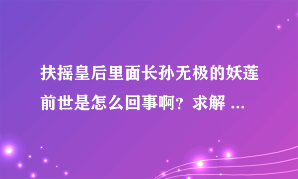 扶摇皇后里面长孙无极的妖莲前世是怎么回事啊？求解 还没看到那里但是很想知道