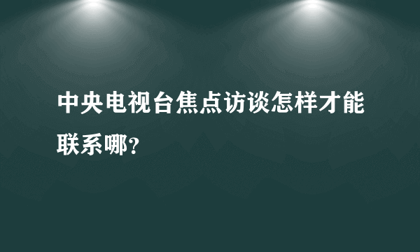 中央电视台焦点访谈怎样才能联系哪？