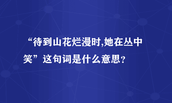 “待到山花烂漫时,她在丛中笑”这句词是什么意思？