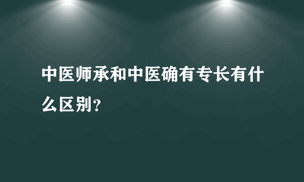 中医师承和中医确有专长有什么区别？