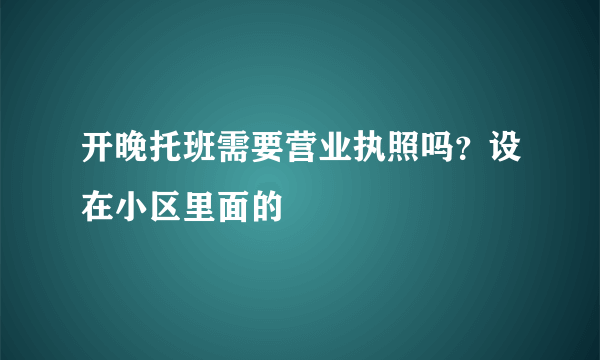 开晚托班需要营业执照吗？设在小区里面的