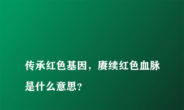 
传承红色基因，赓续红色血脉是什么意思？

