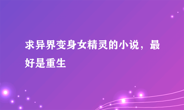 求异界变身女精灵的小说，最好是重生