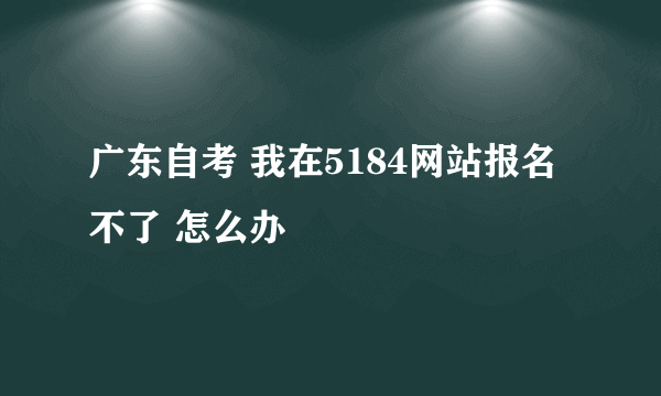 广东自考 我在5184网站报名不了 怎么办